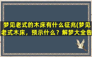 梦见老式的木床有什么征兆(梦见老式木床，预示什么？解梦大全告诉你！)