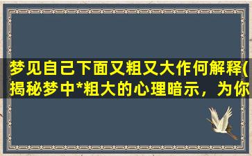 梦见自己下面又粗又大作何解释(揭秘梦中*粗大的心理暗示，为你解答。)