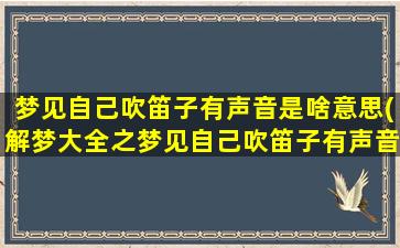 梦见自己吹笛子有声音是啥意思(解梦大全之梦见自己吹笛子有声音：解析与意义)