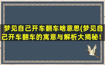 梦见自己开车翻车啥意思(梦见自己开车翻车的寓意与解析大揭秘！)