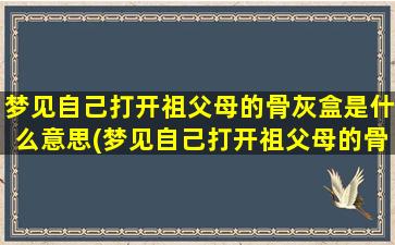 梦见自己打开祖父母的骨灰盒是什么意思(梦见自己打开祖父母的骨灰盒是什么意思？解梦专家来告诉你！)