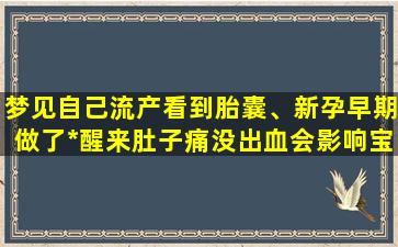 梦见自己流产看到胎囊、新孕早期做了*醒来肚子痛没出血会影响宝