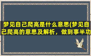 梦见自己爬高是什么意思(梦见自己爬高的意思及解析，做到事半功倍)