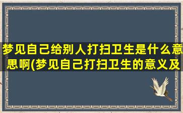 梦见自己给别人打扫卫生是什么意思啊(梦见自己打扫卫生的意义及解析)