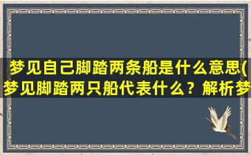 梦见自己脚踏两条船是什么意思(梦见脚踏两只船代表什么？解析梦境含义)