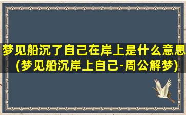 梦见船沉了自己在岸上是什么意思(梦见船沉岸上自己-周公解梦)