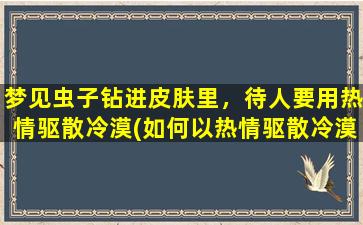 梦见虫子钻进皮肤里，待人要用热情驱散冷漠(如何以热情驱散冷漠？梦见虫子钻进皮肤里的含义是什么？)