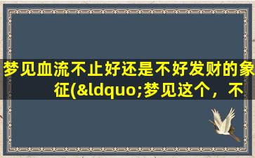 梦见血流不止好还是不好发财的象征(“梦见这个，不好啊！血流不止是财富到来的警报！”)