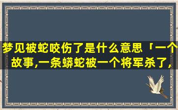 梦见被蛇咬伤了是什么意思「一个故事,一条蟒蛇被一个将军杀了,结果在梦里又被将军杀了，那个将军叫什么名字」