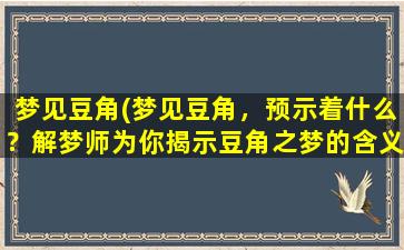 梦见豆角(梦见豆角，预示着什么？解梦师为你揭示豆角之梦的含义)