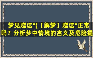 梦见赠送*(【解梦】赠送*正常吗？分析梦中情境的含义及危险提示)