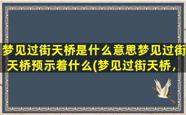 梦见过街天桥是什么意思梦见过街天桥预示着什么(梦见过街天桥，预示着什么？解梦专家告诉你*！)