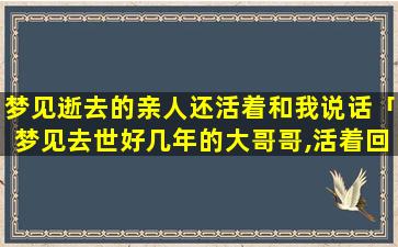 梦见逝去的亲人还活着和我说话「梦见去世好几年的大哥哥,活着回来了,我还和他说话,问问怎么回来了」