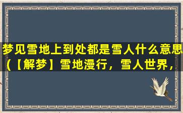 梦见雪地上到处都是雪人什么意思(【解梦】雪地漫行，雪人世界，解析梦见雪地上到处都是雪人的含义)