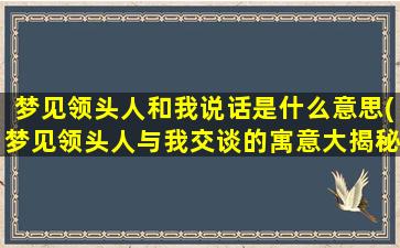 梦见领头人和我说话是什么意思(梦见领头人与我交谈的寓意大揭秘)