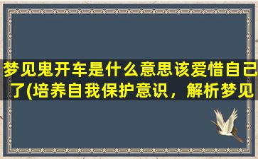 梦见鬼开车是什么意思该爱惜自己了(培养自我保护意识，解析梦见开车遇鬼的象征意义)