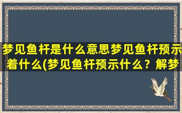 梦见鱼杆是什么意思梦见鱼杆预示着什么(梦见鱼杆预示什么？解梦师告诉你梦见鱼竿象征着什么！)