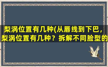 梨涡位置有几种(从唇线到下巴，梨涡位置有几种？拆解不同脸型的美丽曲线)