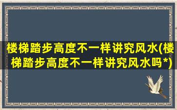 楼梯踏步高度不一样讲究风水(楼梯踏步高度不一样讲究风水吗*)