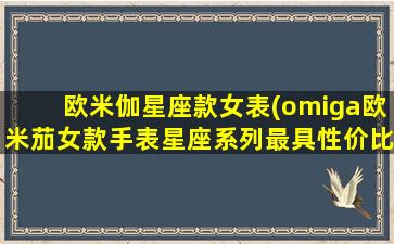 欧米伽星座款女表(omiga欧米茄女款手表星座系列最具性价比的产品)