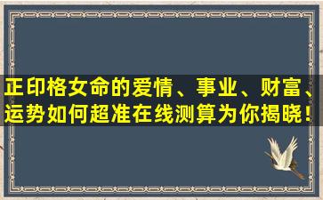 正印格女命的爱情、事业、财富、运势如何超准在线测算为你揭晓！