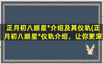 正月初八顺星*介绍及其仪轨(正月初八顺星*仪轨介绍，让你更深入了解庙会文化！)