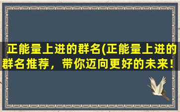 正能量上进的群名(正能量上进的群名推荐，带你迈向更好的未来！)