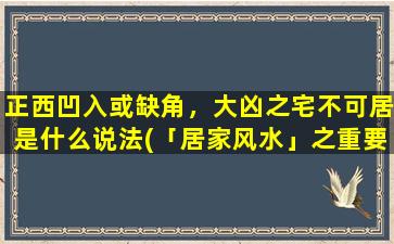 正西凹入或缺角，大凶之宅不可居是什么说法(「居家风水」之重要警示：正西凹入或缺角之宅，大凶不可近！)