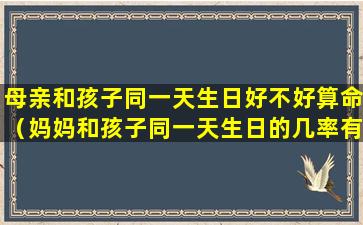 母亲和孩子同一天生日好不好算命（妈妈和孩子同一天生日的几率有多大啊）