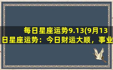 每日星座运势9.13(9月13日星座运势：今日财运大顺，事业有进展！)