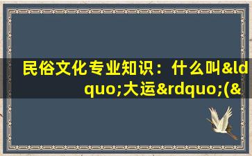 民俗文化专业知识：什么叫“大运”(“大运”为中心的民俗文化全貌：了解中国传统文化的核心)