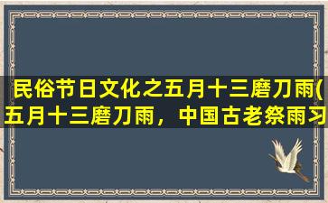 民俗节日文化之五月十三磨刀雨(五月十三磨刀雨，中国古老祭雨习俗解读)