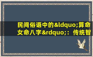 民间俗语中的“算命女命八字”：传统智慧与现代解读