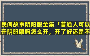 民间故事阴阳眼全集「普通人可以开阴阳眼吗怎么开，开了好还是不好」