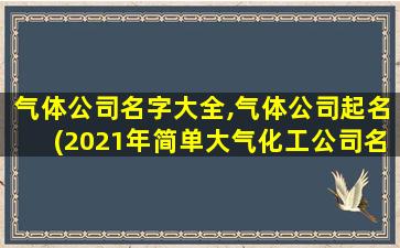 气体公司名字大全,气体公司起名(2021年简单大气化工公司名字)