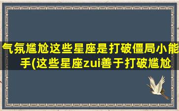 气氛尴尬这些星座是打破僵局小能手(这些星座zui善于打破尴尬气氛，你知道是哪些吗？)