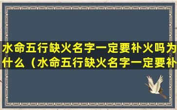 水命五行缺火名字一定要补火吗为什么（水命五行缺火名字一定要补火吗为什么不好）