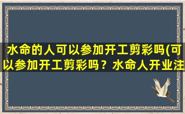 水命的人可以参加开工剪彩吗(可以参加开工剪彩吗？水命人开业注意事项)