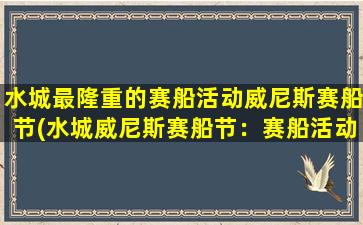 水城最隆重的赛船活动威尼斯赛船节(水城威尼斯赛船节：赛船活动盛宴！)