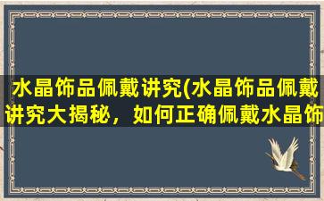 水晶饰品佩戴讲究(水晶饰品佩戴讲究大揭秘，如何正确佩戴水晶饰品？)