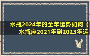 水瓶2024年的全年运势如何（水瓶座2021年到2023年运势）