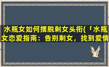 水瓶女如何摆脱剩女头衔(「水瓶女恋爱指南：告别剩女，找到爱情的秘诀！」)