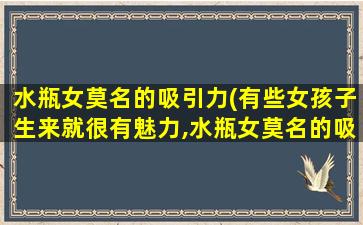 水瓶女莫名的吸引力(有些女孩子生来就很有魅力,水瓶女莫名的吸引力有哪些)