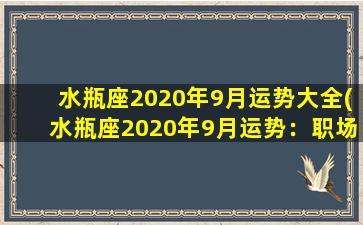 水瓶座2020年9月运势大全(水瓶座2020年9月运势：职场大展拳脚，财运亨通，爱情加温，健康有所起色！)