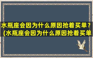 水瓶座会因为什么原因抢着买单？(水瓶座会因为什么原因抢着买单呢）