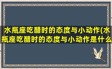 水瓶座吃醋时的态度与小动作(水瓶座吃醋时的态度与小动作是什么）