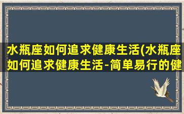 水瓶座如何追求健康生活(水瓶座如何追求健康生活-简单易行的健康生活小贴士)