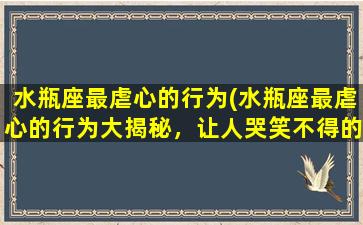 水瓶座最虐心的行为(水瓶座最虐心的行为大揭秘，让人哭笑不得的*！)