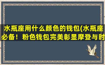 水瓶座用什么颜色的钱包(水瓶座必备！粉色钱包完美彰显摩登与时尚)