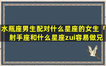 水瓶座男生配对什么星座的女生「射手座和什么星座zui容易做兄弟」